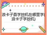 浪卡子县学挖机在哪里学(浪卡子学挖机)