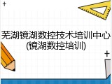 芜湖镜湖数控技术培训中心(镜湖数控培训)