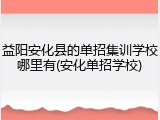 益阳安化县的单招集训学校哪里有(安化单招学校)