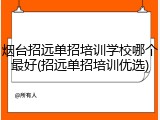 烟台招远单招培训学校哪个最好(招远单招培训优选)