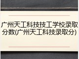 广州天工科技技工学校录取分数(广州天工科技录取分)