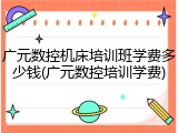 广元数控机床培训班学费多少钱(广元数控培训学费)