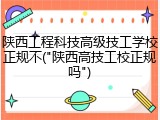 陕西工程科技高级技工学校正规不("陕西高技工校正规吗")