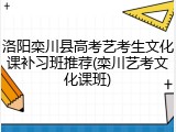 洛阳栾川县高考艺考生文化课补习班推荐(栾川艺考文化课班)