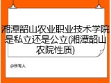 湘潭韶山农业职业技术学院是私立还是公立(湘潭韶山农院性质)