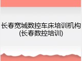 长春宽城数控车床培训机构(长春数控培训)