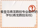秦皇岛青龙数控专业最好的学校(青龙数控名校)
