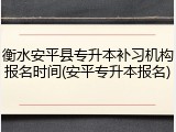 衡水安平县专升本补习机构报名时间(安平专升本报名)