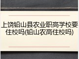 上饶铅山县农业职高学校要住校吗(铅山农高住校吗)