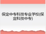 保定中专科技专业学校(保定科技中专)