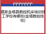 酒泉金塔县数控机床培训技工学校有哪些(金塔数控技校)