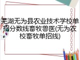 芜湖无为县农业技术学校单招分数线畜牧兽医(无为农校畜牧单招线)