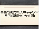 秦皇岛渤海科技中专学校官网(渤海科技中专官网)