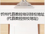 忻州代县数控培训技校地址(代县数控技校地址)