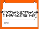 铁岭铁岭县农业职高学校要住校吗(铁岭农高住校吗)