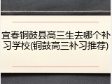 宜春铜鼓县高三生去哪个补习学校(铜鼓高三补习推荐)