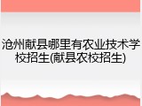 沧州献县哪里有农业技术学校招生(献县农校招生)