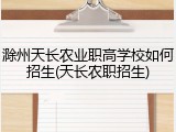 滁州天长农业职高学校如何招生(天长农职招生)