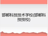 邯郸科技技术学校(邯郸科技技校)