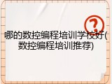 哪的数控编程培训学校好(数控编程培训推荐)