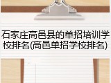 石家庄高邑县的单招培训学校排名(高邑单招学校排名)