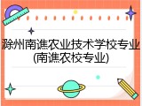 滁州南谯农业技术学校专业(南谯农校专业)