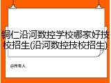 铜仁沿河数控学校哪家好技校招生(沿河数控技校招生)