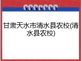 甘肃天水市清水县农校(清水县农校)
