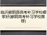 临沂蒙阴县高考补习学校哪家好(蒙阴高考补习学校推荐)