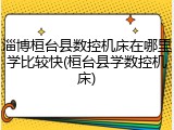 淄博桓台县数控机床在哪里学比较快(桓台县学数控机床)