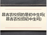 昌吉农校招的是初中生吗(昌吉农校招初中生吗)