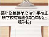 德州临邑县单招培训学校正规学校有那些(临邑单招正规学校)