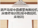 葫芦岛绥中县哪里有数控机床维修培训班(绥中数控机床培训)