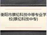 衡阳市蔡伦科技中等专业学校(蔡伦科技中专)