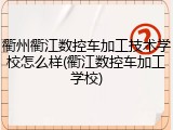 衢州衢江数控车加工技术学校怎么样(衢江数控车加工学校)