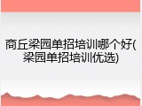 商丘梁园单招培训哪个好(梁园单招培训优选)
