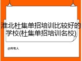 淮北杜集单招培训比较好的学校(杜集单招培训名校)
