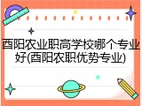 酉阳农业职高学校哪个专业好(酉阳农职优势专业)