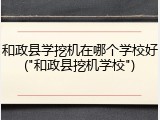 和政县学挖机在哪个学校好("和政县挖机学校")