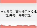 吉安井冈山高考补习学校地址(井冈山高补校址)