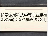 长春弘晟科技中等职业学校怎么样(长春弘晟职校如何)