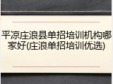 平凉庄浪县单招培训机构哪家好(庄浪单招培训优选)