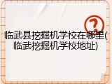 临武县挖掘机学校在哪里(临武挖掘机学校地址)
