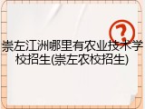 崇左江洲哪里有农业技术学校招生(崇左农校招生)