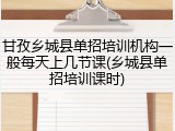 甘孜乡城县单招培训机构一般每天上几节课(乡城县单招培训课时)