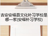 吉安安福县文化补习学校是哪一家(安福补习学校)