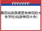 莆田仙游县哪里有单招的大专学校(仙游单招大专)