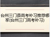 台州三门县高考补习推荐哪家(台州三门高考补习)