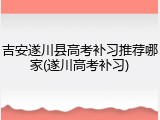 吉安遂川县高考补习推荐哪家(遂川高考补习)
