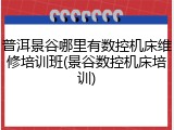 普洱景谷哪里有数控机床维修培训班(景谷数控机床培训)